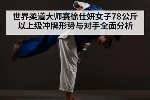 世界柔道大师赛徐仕妍女子78公斤以上级冲牌形势与对手全面分析