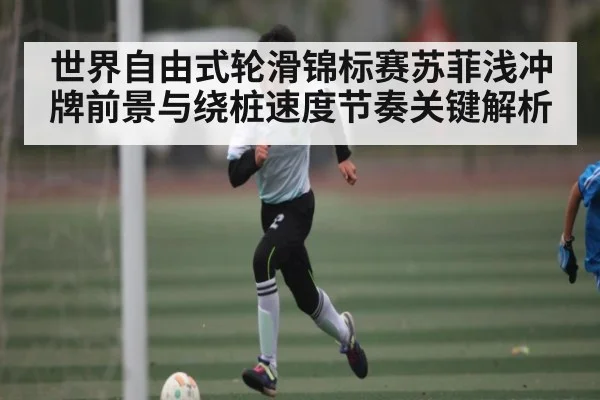 世界自由式轮滑锦标赛苏菲浅冲牌前景与绕桩速度节奏关键解析 - b one sports