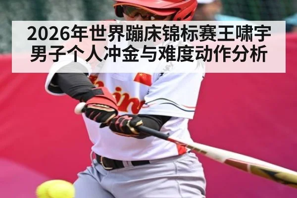 2026年世界蹦床锦标赛王啸宇男子个人冲金与难度动作分析 | b one sports