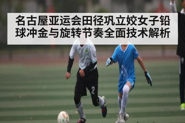 名古屋亚运会田径巩立姣女子铅球冲金与旋转节奏全面技术解析 | b one sports
