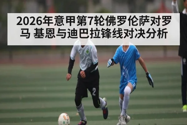 2026年意甲第7轮佛罗伦萨对罗马 基恩与迪巴拉锋线对决分析 | b one sports