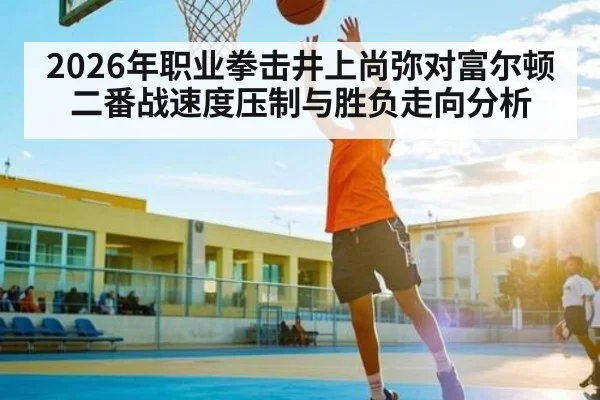 2026年职业拳击井上尚弥对富尔顿二番战速度压制与胜负走向分析 | b one sports